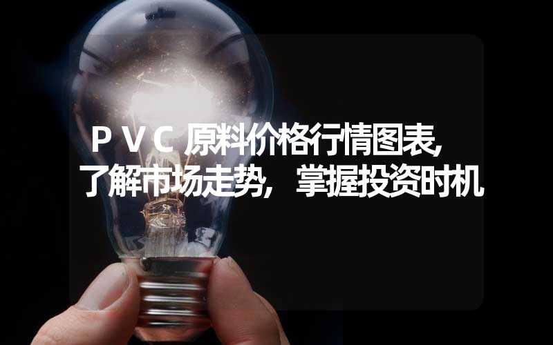 PVC原料价格行情图表,了解市场走势,掌握投资时机