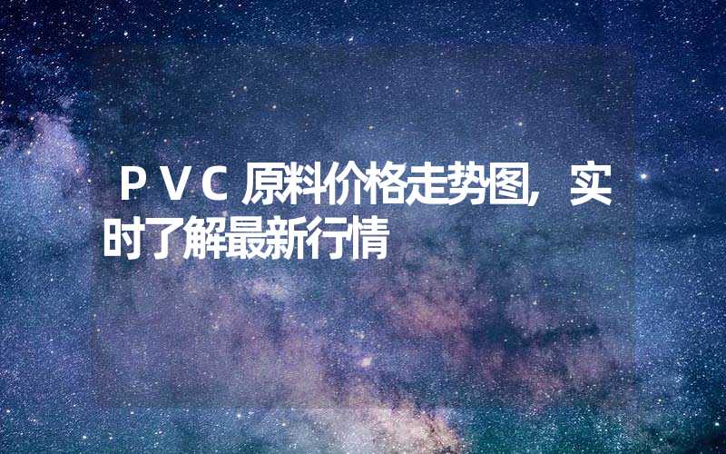 PVC原料价格走势图,实时了解最新行情