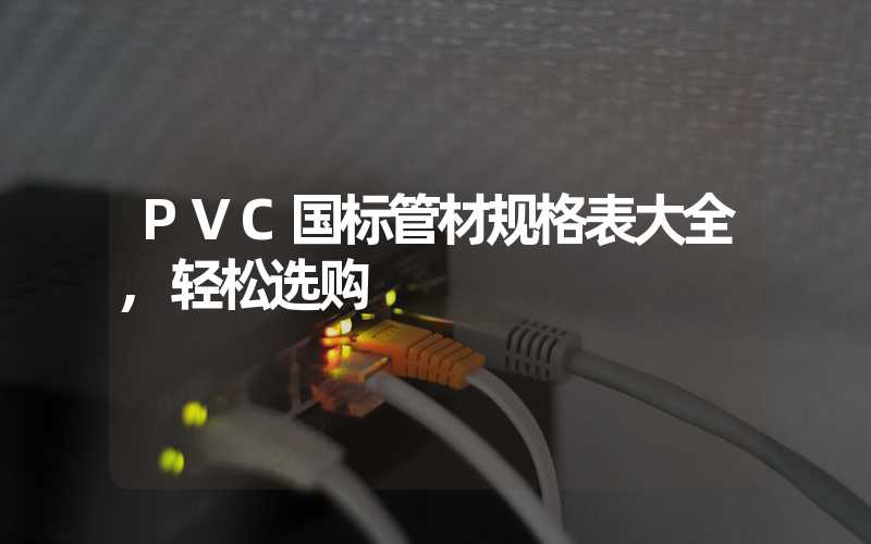PVC国标管材规格表大全,轻松选购