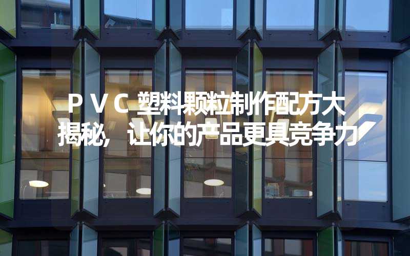 PVC塑料颗粒制作配方大揭秘,让你的产品更具竞争力