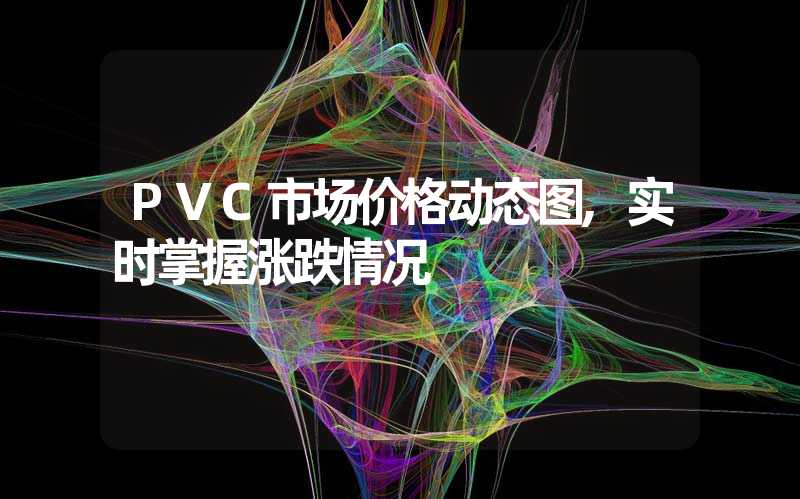 PVC市场价格动态图,实时掌握涨跌情况