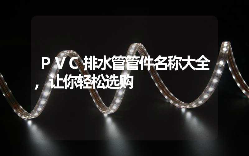 PVC排水管管件名称大全,让你轻松选购