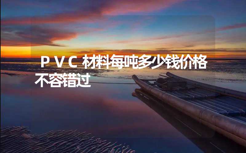 PVC材料每吨多少钱价格不容错过