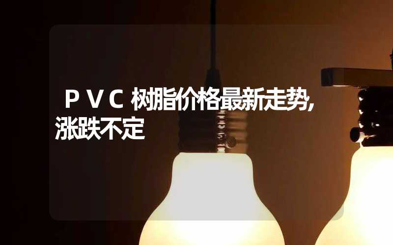 PVC树脂价格最新走势,涨跌不定