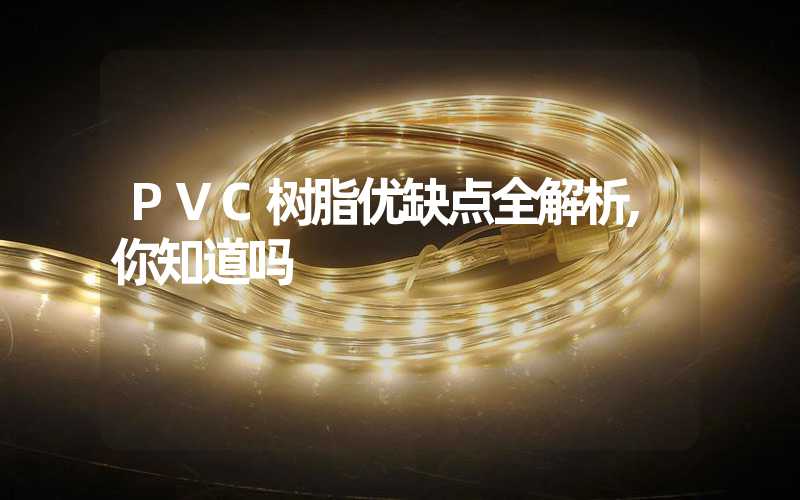 PVC树脂优缺点全解析,你知道吗