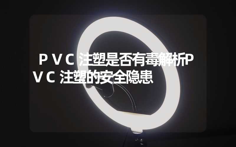 PVC注塑是否有毒解析PVC注塑的安全隐患
