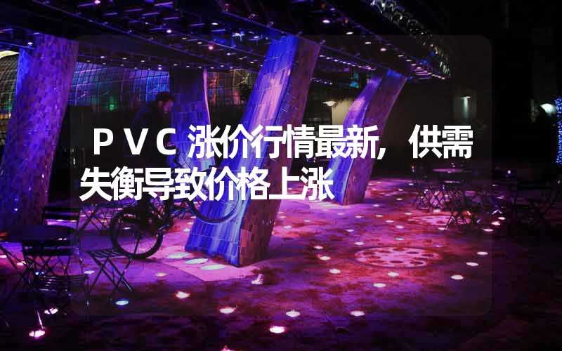 PVC涨价行情最新,供需失衡导致价格上涨