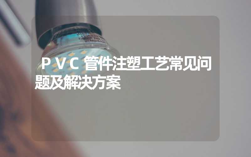 PVC管件注塑工艺常见问题及解决方案