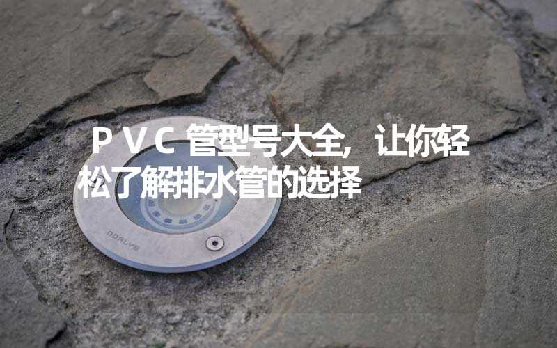 PVC管型号大全,让你轻松了解排水管的选择