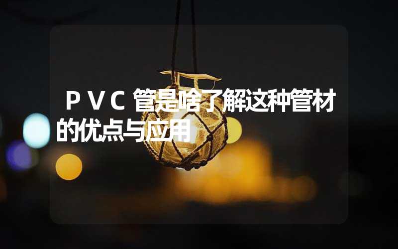 PVC管是啥了解这种管材的优点与应用
