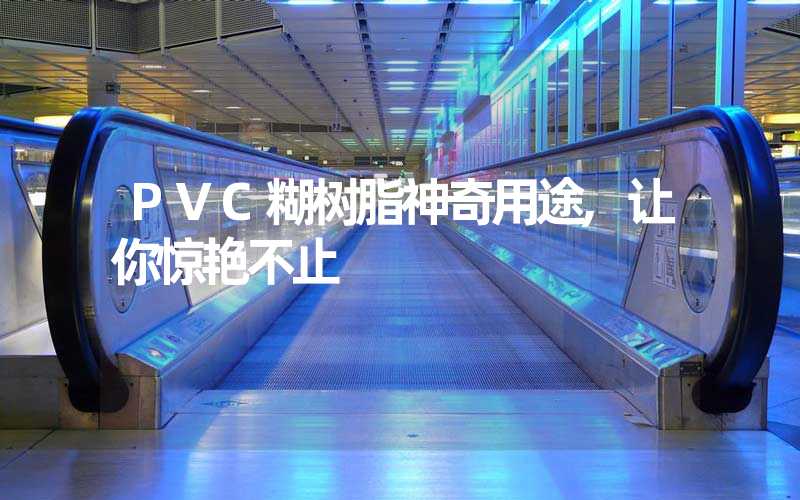 PVC糊树脂神奇用途,让你惊艳不止
