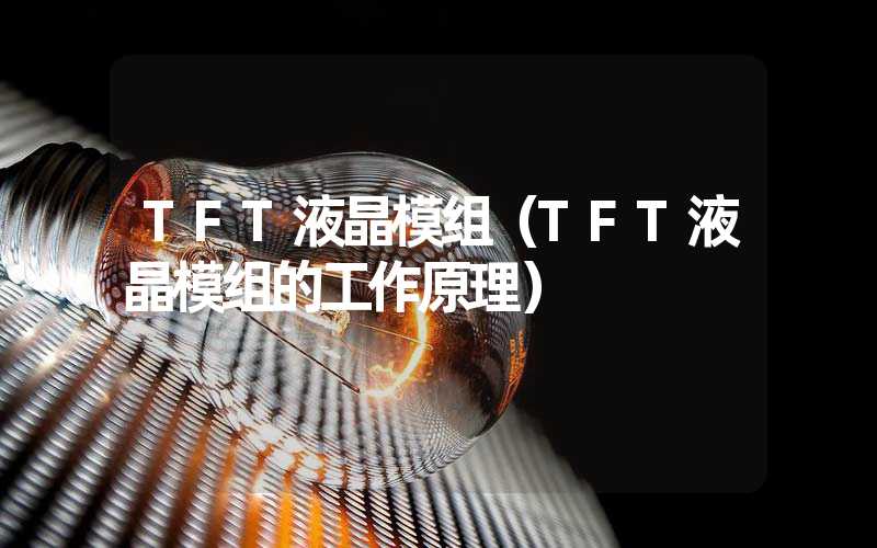 TFT液晶模组（TFT液晶模组的工作原理）