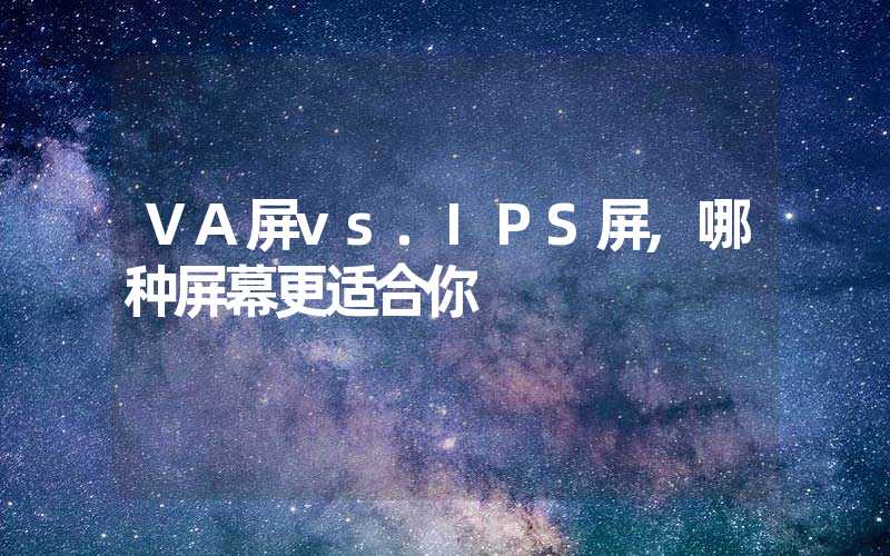 VA屏vs.IPS屏,哪种屏幕更适合你