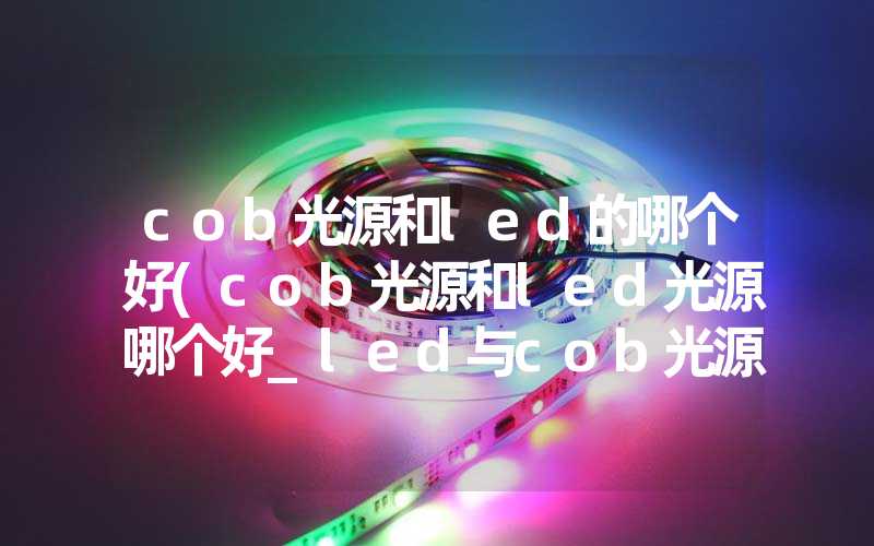 cob光源和led的哪个好(cob光源和led光源哪个好_led与cob光源优劣势分析)