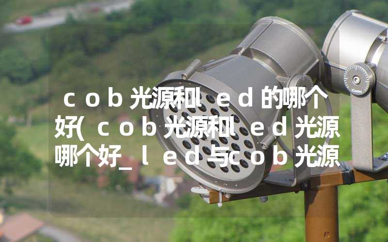 cob光源和led的哪个好(cob光源和led光源哪个好_led与cob光源优劣势分析)