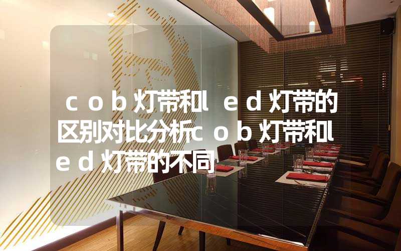 cob灯带和led灯带的区别对比分析cob灯带和led灯带的不同