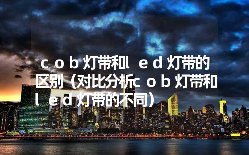 cob灯带和led灯带的区别（对比分析cob灯带和led灯带的不同）