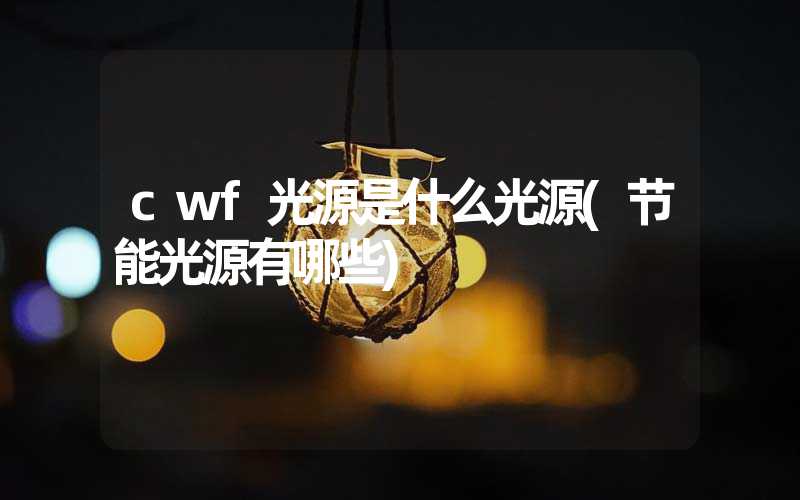 cwf光源是什么光源(节能光源有哪些)