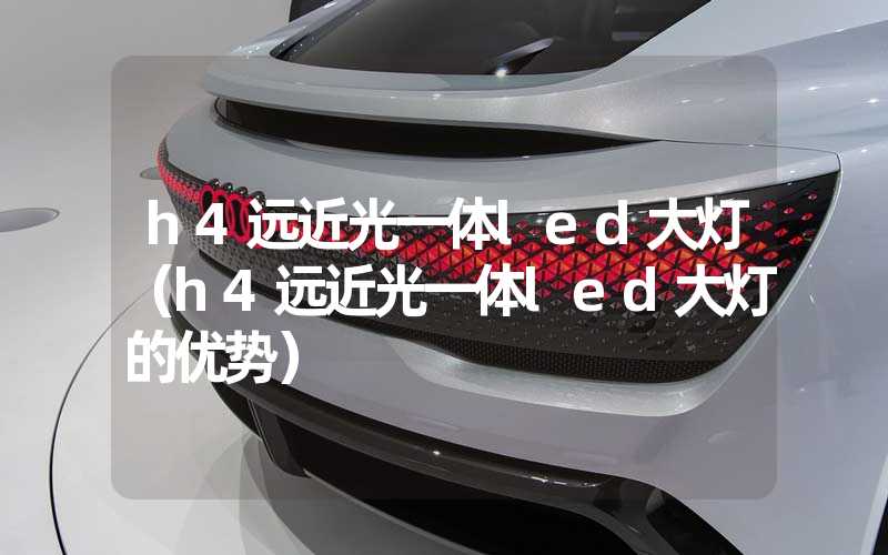 h4远近光一体led大灯（h4远近光一体led大灯的优势）