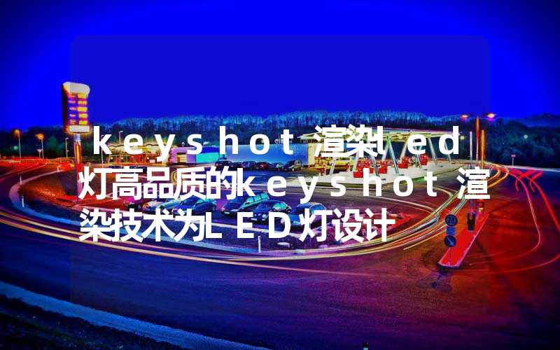 keyshot渲染led灯高品质的keyshot渲染技术为LED灯设计