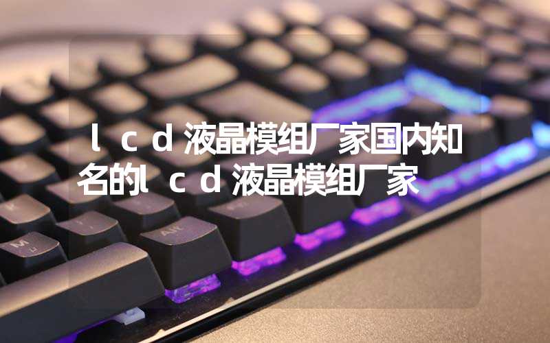 lcd液晶模组厂家国内知名的lcd液晶模组厂家