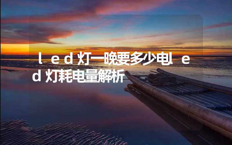 led灯一晚要多少电(led灯耗电量解析)-多映光电