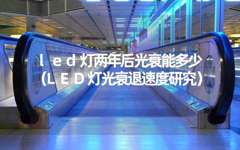 led灯两年后光衰能多少(LED灯光衰退速度研究)-多映光电