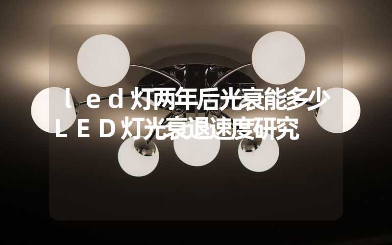 led灯两年后光衰能多少(LED灯光衰退速度研究)-多映光电