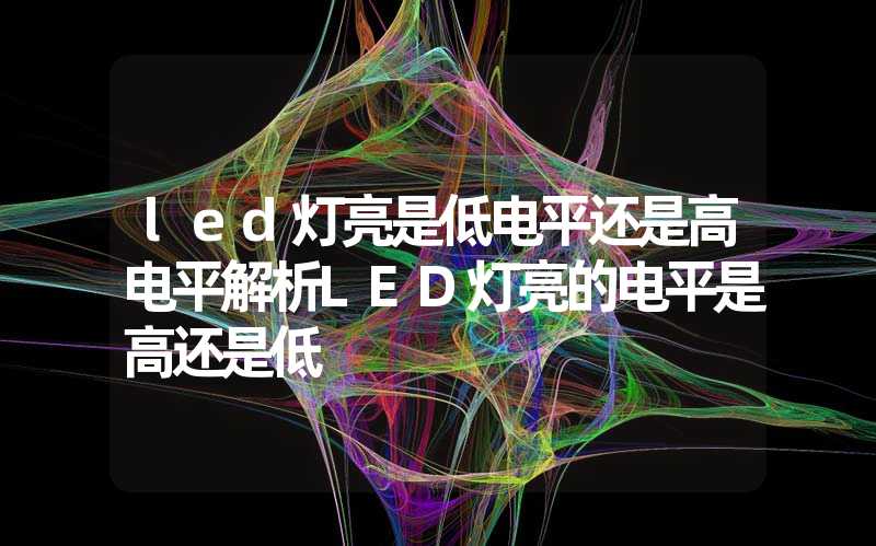 led灯亮是低电平还是高电平(解析LED灯亮的电平是高还是低)-多映光电