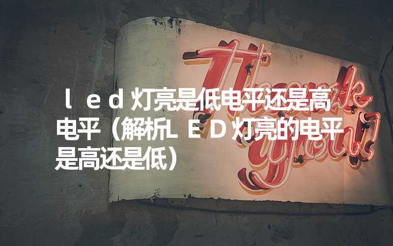 led灯亮是低电平还是高电平(解析LED灯亮的电平是高还是低)-多映光电