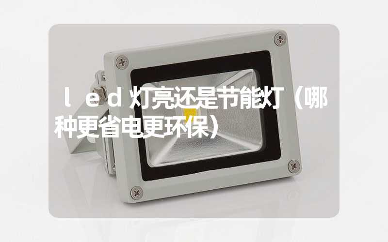 led灯亮还是节能灯(哪种更省电更环保)-多映光电