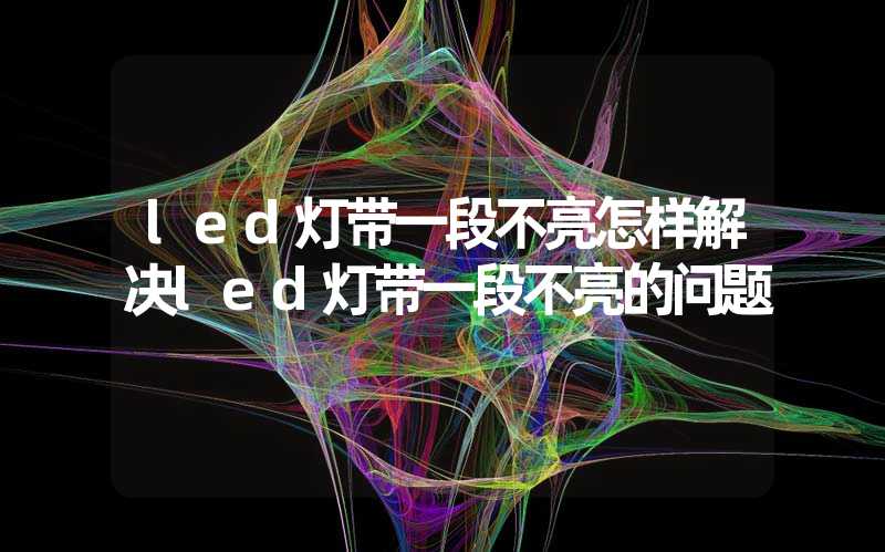 led灯带一段不亮(怎样解决led灯带一段不亮的问题)-多映光电