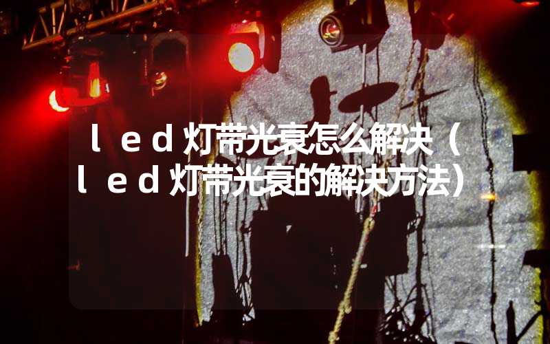 led灯带光衰怎么解决(led灯带光衰的解决方法)-多映光电