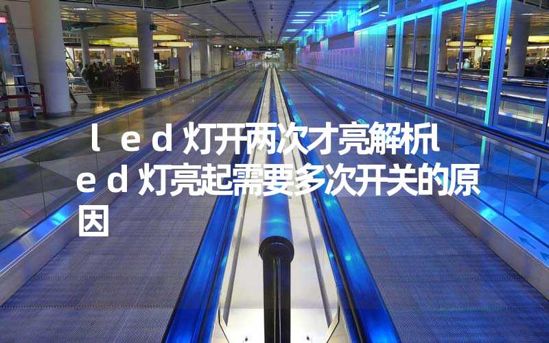 led灯开两次才亮(解析led灯亮起需要多次开关的原因)-多映光电
