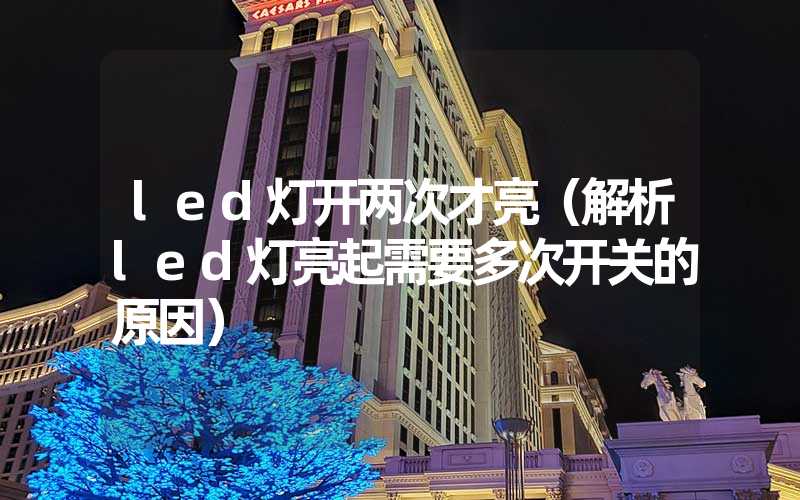 led灯开两次才亮(解析led灯亮起需要多次开关的原因)-多映光电