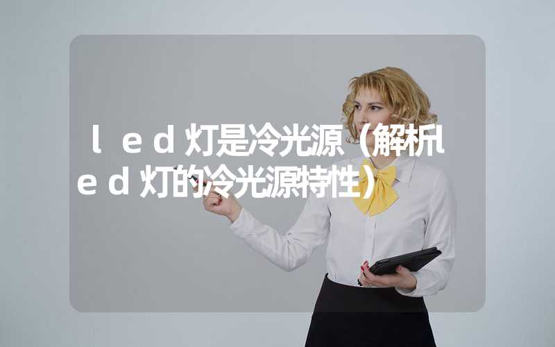 led灯是冷光源（解析led灯的冷光源特性）-多映光电