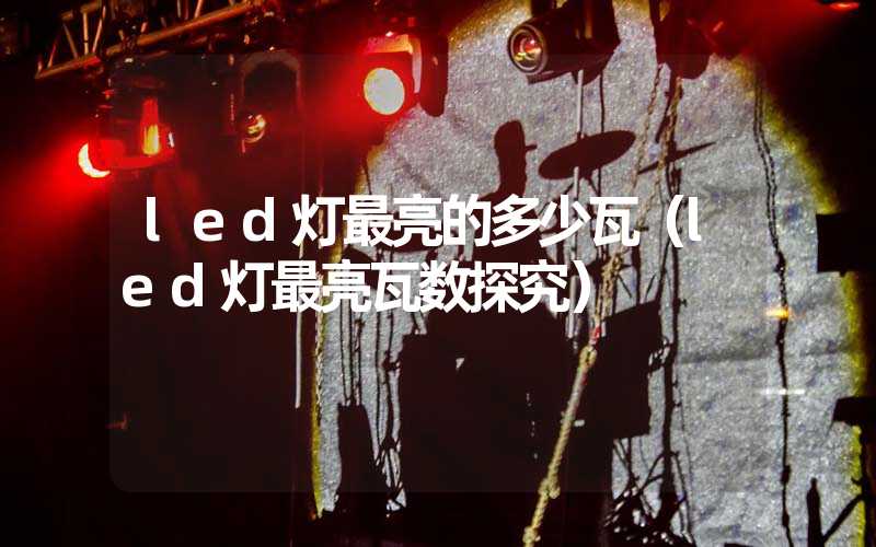 led灯最亮的多少瓦(led灯最亮瓦数探究)-多映光电
