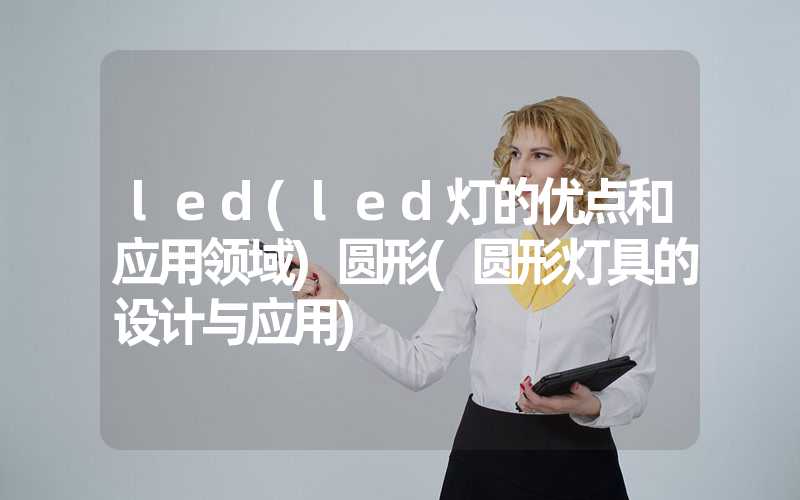 led(led灯的优点和应用领域)圆形(圆形灯具的设计与应用)