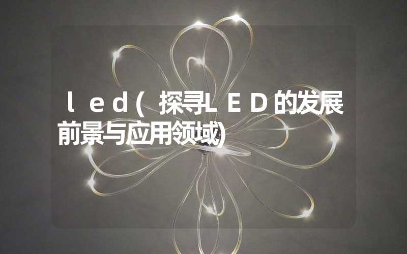 led(探寻LED的发展前景与应用领域)