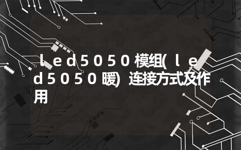 led5050模组(led5050暖)连接方式及作用