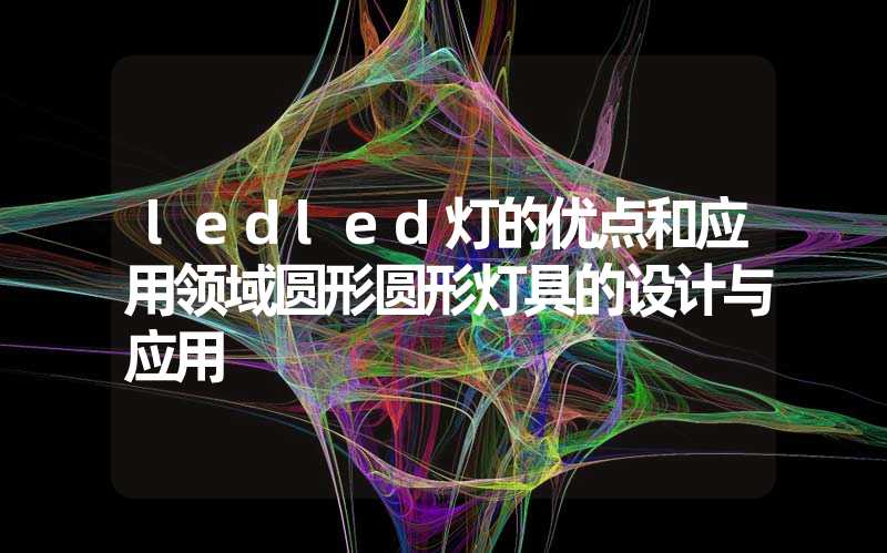 ledled灯的优点和应用领域圆形圆形灯具的设计与应用