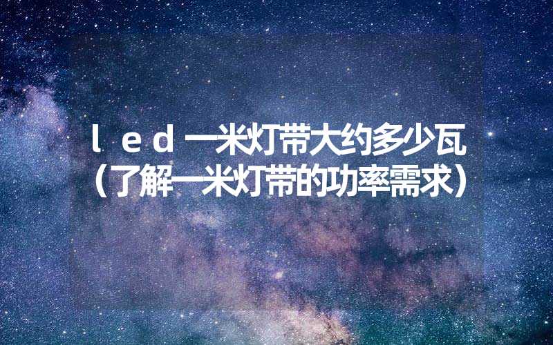 led一米灯带大约多少瓦（了解一米灯带的功率需求）