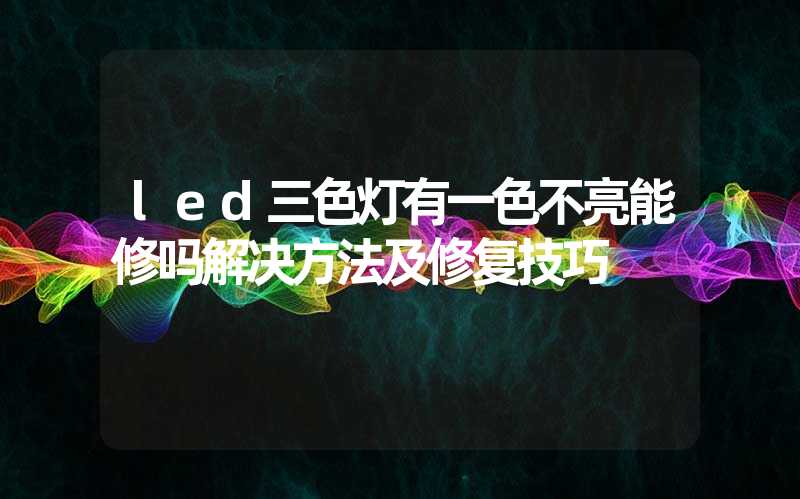 led三色灯有一色不亮能修吗解决方法及修复技巧