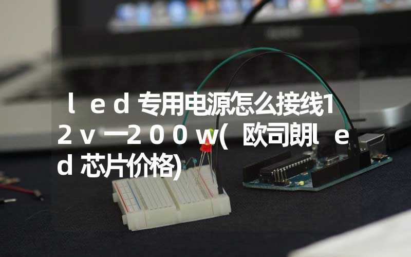 led专用电源怎么接线12v一200w(欧司朗led芯片价格)