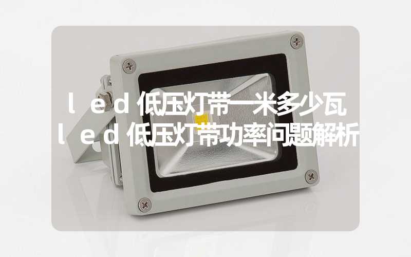 led低压灯带一米多少瓦led低压灯带功率问题解析