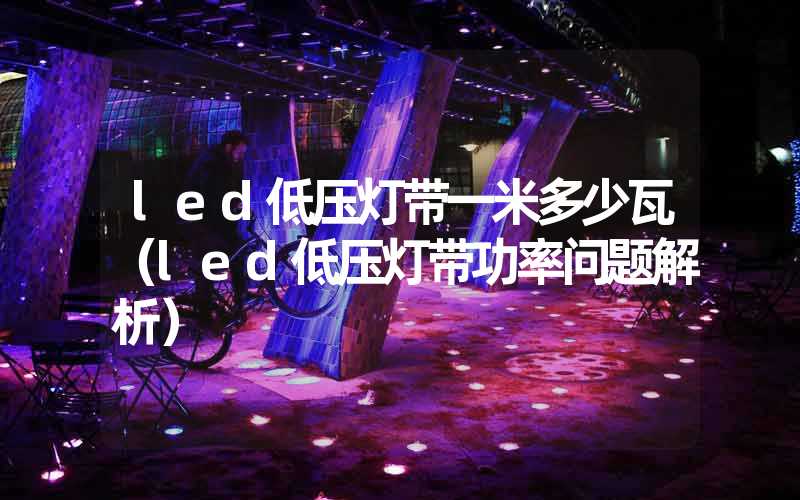 led低压灯带一米多少瓦（led低压灯带功率问题解析）
