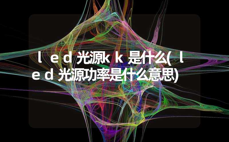 led光源kk是什么(led光源功率是什么意思)