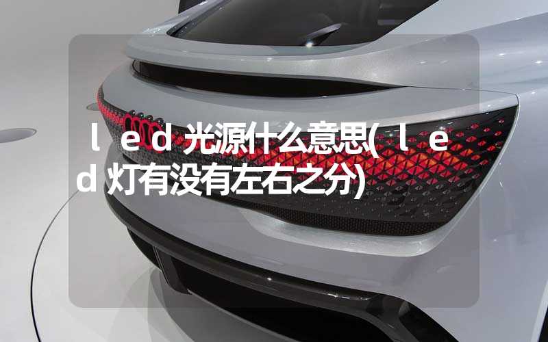 led光源什么意思(led灯有没有左右之分)