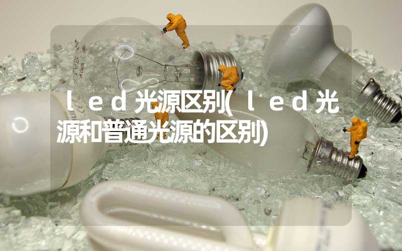 led光源区别(led光源和普通光源的区别)