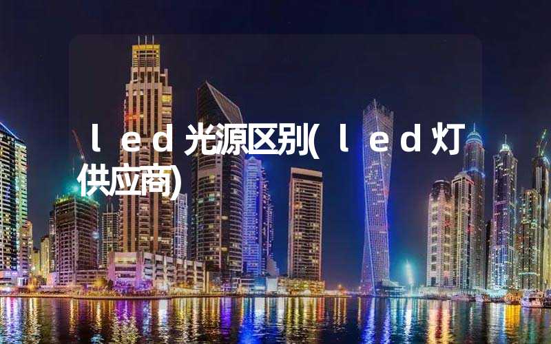 led光源区别(led灯供应商)